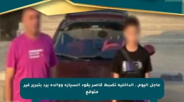 عاجل اليوم.. الداخلية تضبط قاصر يقود السيارة ووالده يرد بتبرير غير متوقع